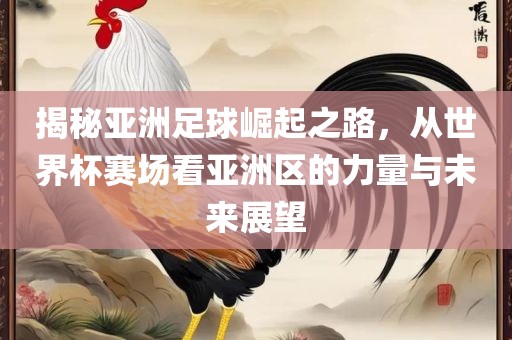 揭秘亚洲足球崛起之路,从世界杯赛场看亚洲区的力量与未来展望