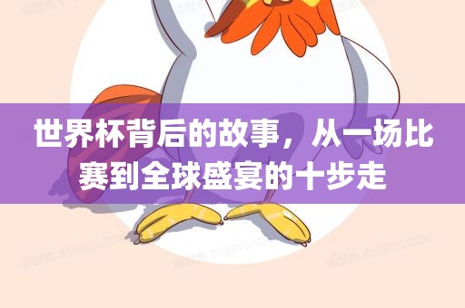世界杯背后的故事,从一场比赛到全球盛宴的十步走