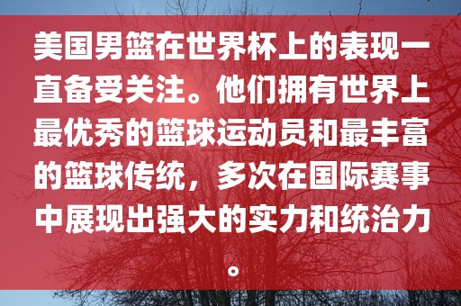 美国男篮在世界杯上的表现一直备受关注。他们拥有世界上最优秀的篮球运动员和最丰富的篮球传统，多次在国际赛事中展现出强大的实力和统治力。