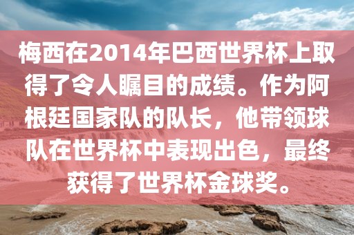 梅西在2014年巴西世界杯上取得了令人瞩目的成绩。作为阿根廷国家队的队长,他带领球队在世界杯中表现出色,最终获得了世界杯金球奖。