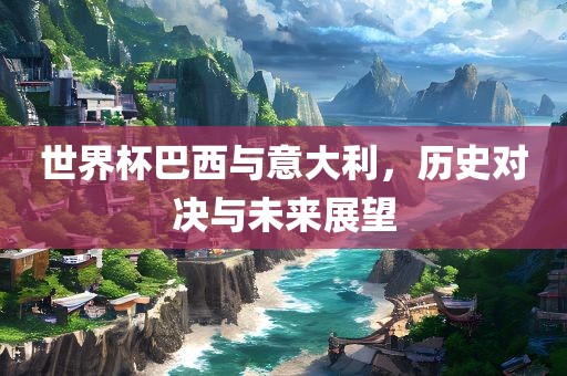 世界杯巴西与意大利,历史对决与未来展望