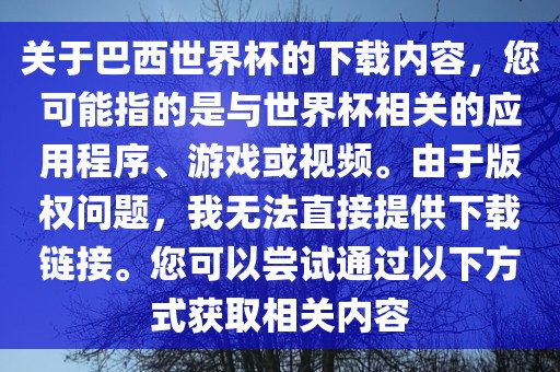 关于巴西世界杯的下载内容,您可能指的是与世界杯相关的应用程序、游戏或视频。由于版权问题,我无法直接提供下载链接。您可以尝试通过以下方式获取相关内容