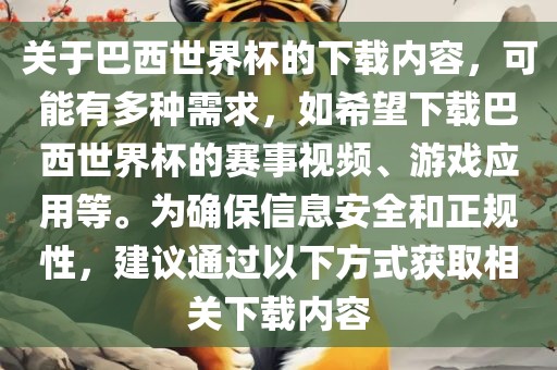 关于巴西世界杯的下载内容，可能有多种需求，如希望下载巴西世界杯的赛事视频、游戏应用等。为确保信息安全和正规性，建议通过以下方式获取相关下载内容