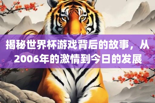 揭秘世界杯游戏背后的故事,从2006年的激情到今日的发展