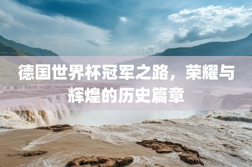 德国世界杯冠军之路,荣耀与辉煌的历史篇章