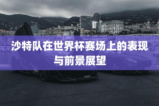 沙特队在世界杯赛场上的表现与前景展望