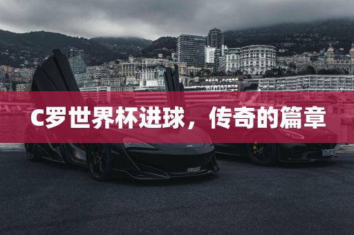 C罗世界杯进球,传奇的篇章