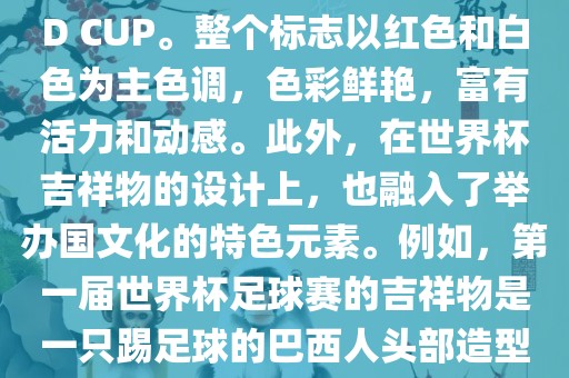 世界杯标志主要由三个部分组成,上方的圆形图案代表了足球运动的主要元素,即足球;中间的图案代表了国际足联的英文缩写FIFA;下方的图案则代表了世界杯的英文名称WORLD CUP。整个标志以红色和白色为主色调,色彩鲜艳,富有活力和动感。此外,在世界杯吉祥物的设计上,也融入了举办国文化的特色元素。例如,第一届世界杯足球赛的吉祥物是一只踢足球的巴西人头部造型的吉祥物,而后续世界杯的吉祥物也各具特色,融入了举办国的文化元素和特色。总之,世界杯标志的设计旨在展示足球运动的精神和举办国的文化特色。