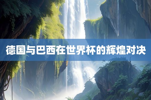 德国与巴西在世界杯的辉煌对决