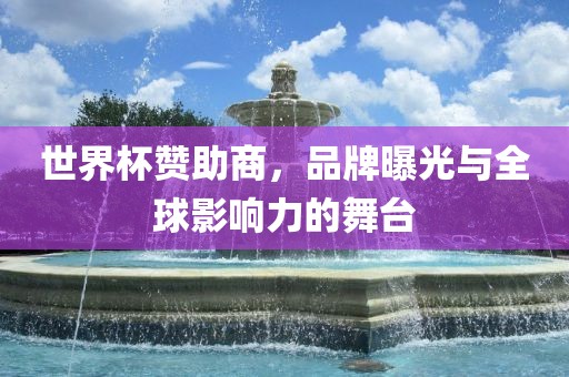 世界杯赞助商,品牌曝光与全球影响力的舞台