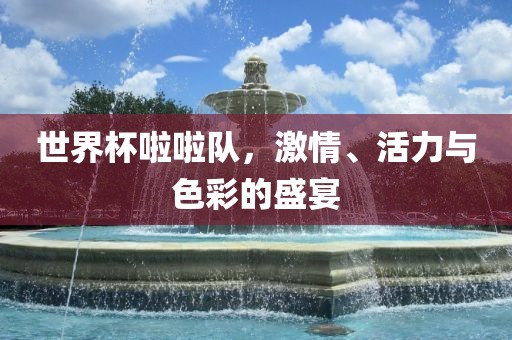 世界杯啦啦队，激情、活力与色彩的盛宴