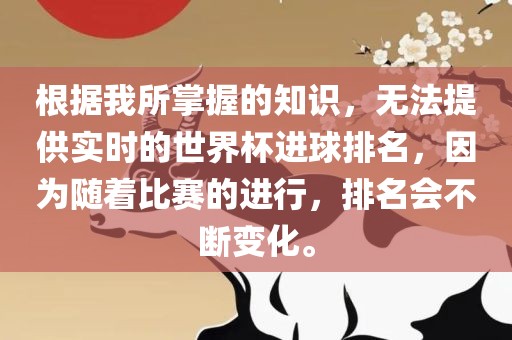 根据我所掌握的知识，无法提供实时的世界杯进球排名，因为随着比赛的进行，排名会不断变化。