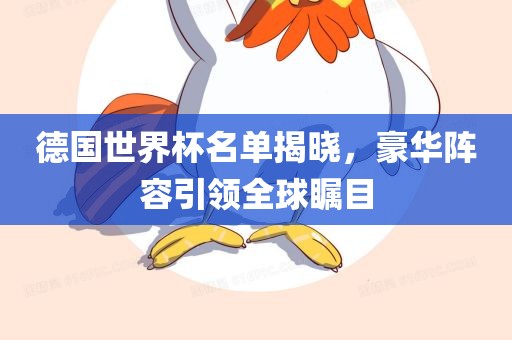 德国世界杯名单揭晓，豪华阵容引领全球瞩目