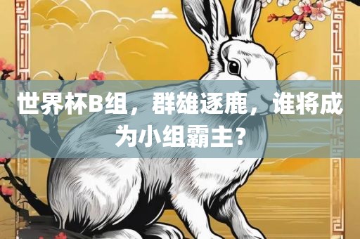 世界杯B组,群雄逐鹿,谁将成为小组霸主?