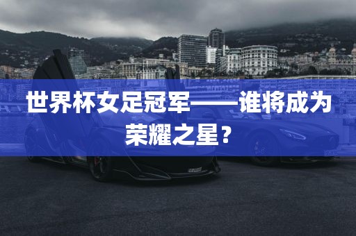 世界杯女足冠军——谁将成为荣耀之星?