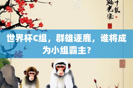 世界杯C组,群雄逐鹿,谁将成为小组霸主?