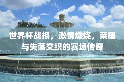 世界杯战报,激情燃烧,荣耀与失落交织的赛场传奇