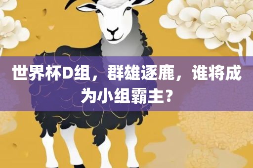 世界杯D组,群雄逐鹿,谁将成为小组霸主?