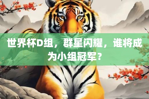 世界杯D组,群星闪耀,谁将成为小组冠军?