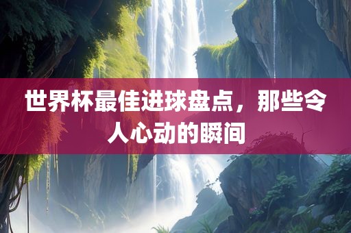 世界杯最佳进球盘点,那些令人心动的瞬间