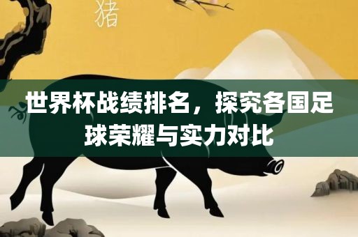 世界杯战绩排名，探究各国足球荣耀与实力对比