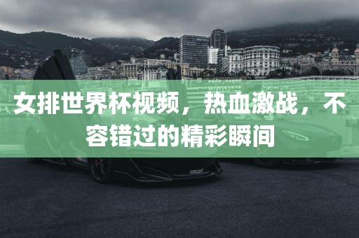女排世界杯视频,热血激战,不容错过的精彩瞬间