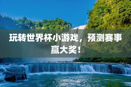 玩转世界杯小游戏，预测赛事赢大奖！