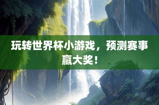 玩转世界杯小游戏，预测赛事赢大奖！