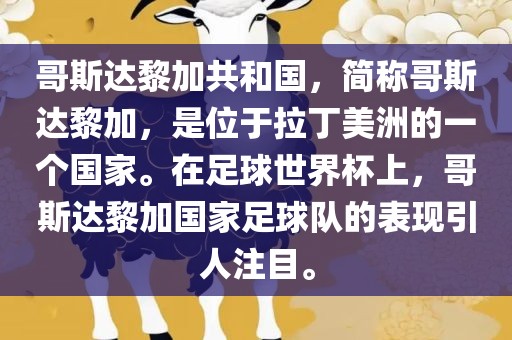 哥斯达黎加共和国,简称哥斯达黎加,是位于拉丁美洲的一个国家。在足球世界杯上,哥斯达黎加国家足球队的表现引人注目。