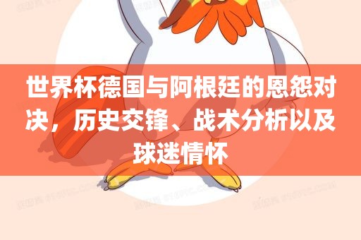世界杯德国与阿根廷的恩怨对决，历史交锋、战术分析以及球迷情怀