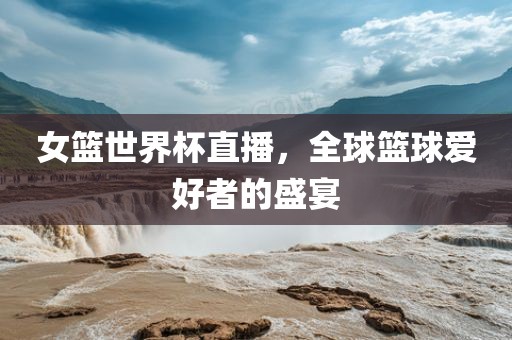 女篮世界杯直播,全球篮球爱好者的盛宴