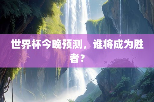 世界杯今晚预测,谁将成为胜者?