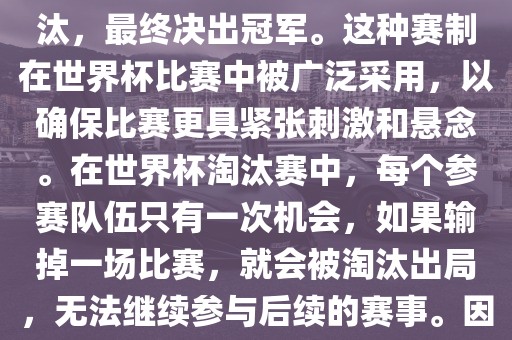 世界杯淘汰赛是一种足球赛事的淘汰赛制，旨在通过单败淘汰的方式，将参赛队伍逐步淘汰，最终决出冠军。这种赛制在世界杯比赛中被广泛采用，以确保比赛更具紧张刺激和悬念。在世界杯淘汰赛中，每个参赛队伍只有一次机会，如果输掉一场比赛，就会被淘汰出局，无法继续参与后续的赛事。因此，这种赛制要求参赛队伍具备出色的实力和战术安排，以确保能够在比赛中取得胜利。