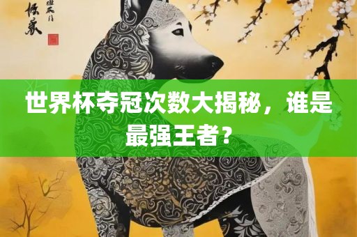 世界杯夺冠次数大揭秘,谁是最强王者?