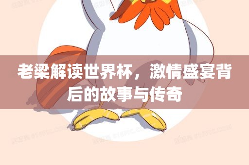 老梁解读世界杯，激情盛宴背后的故事与传奇