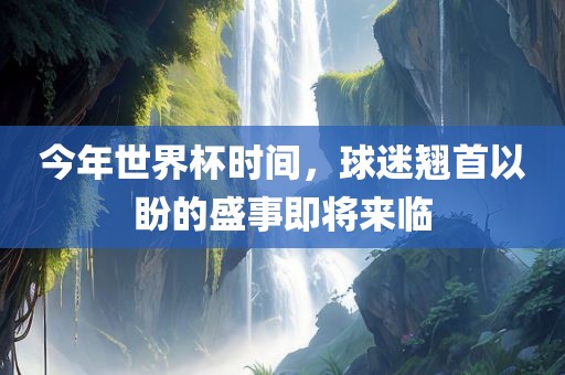今年世界杯时间，球迷翘首以盼的盛事即将来临