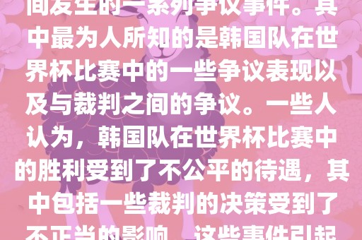 关于韩国世界杯的黑哨事件,主要是指在2002年韩日世界杯期间发生的一系列争议事件。其中最为人所知的是韩国队在世界杯比赛中的一些争议表现以及与裁判之间的争议。一些人认为,韩国队在世界杯比赛中的胜利受到了不公平的待遇,其中包括一些裁判的决策受到了不正当的影响。这些事件引起了广泛的争议和讨论,对国际足球界产生了深远的影响。