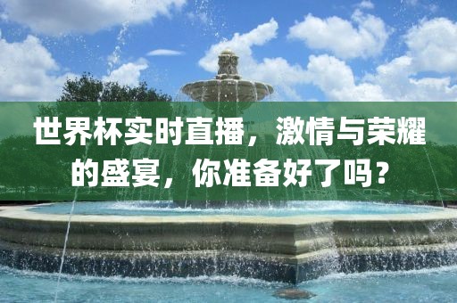 世界杯实时直播,激情与荣耀的盛宴,你准备好了吗?