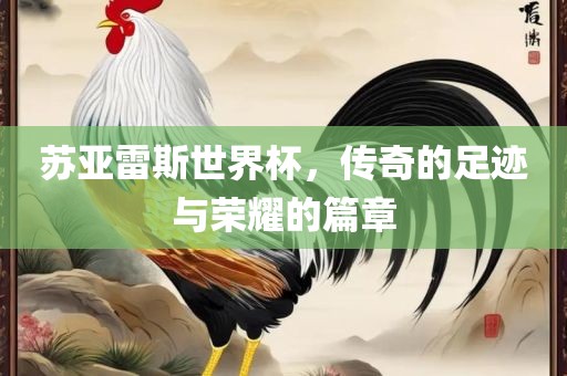 苏亚雷斯世界杯,传奇的足迹与荣耀的篇章