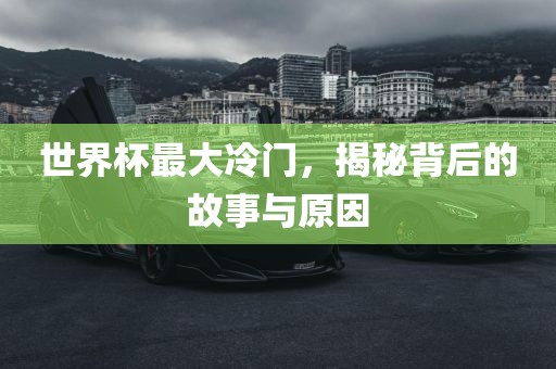 世界杯最大冷门，揭秘背后的故事与原因