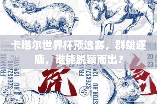 卡塔尔世界杯预选赛,群雄逐鹿,谁能脱颖而出?