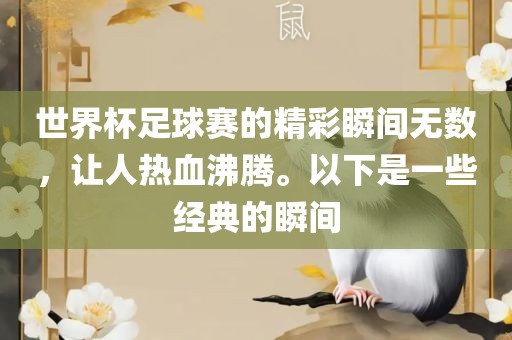 世界杯足球赛的精彩瞬间无数，让人热血沸腾。以下是一些经典的瞬间