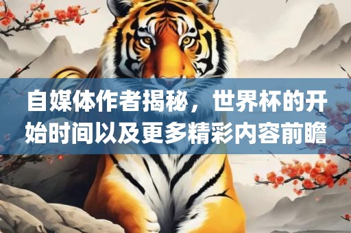 自媒体作者揭秘,世界杯的开始时间以及更多精彩内容前瞻