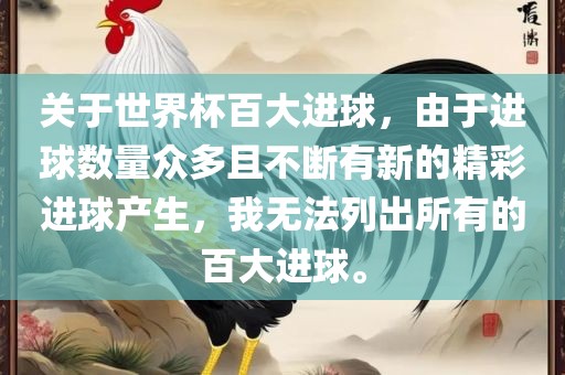 关于世界杯百大进球,由于进球数量众多且不断有新的精彩进球产生,我无法列出所有的百大进球。