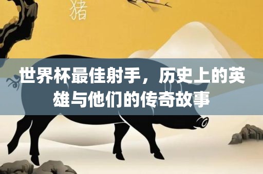 世界杯最佳射手,历史上的英雄与他们的传奇故事