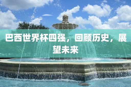 巴西世界杯四强,回顾历史,展望未来