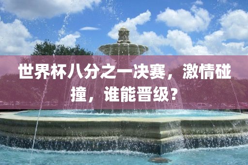 世界杯八分之一决赛,激情碰撞,谁能晋级?