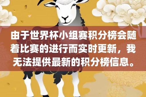 由于世界杯小组赛积分榜会随着比赛的进行而实时更新,我无法提供最新的积分榜信息。