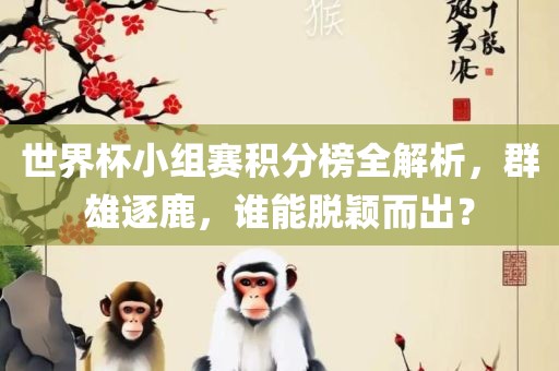 世界杯小组赛积分榜全解析,群雄逐鹿,谁能脱颖而出?