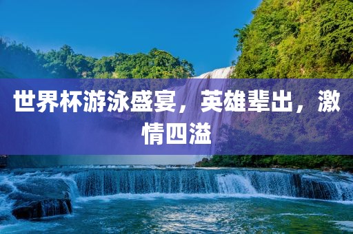 世界杯游泳盛宴,英雄辈出,激情四溢